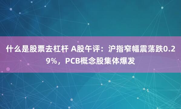 什么是股票去杠杆 A股午评：沪指窄幅震荡跌0.29%，PCB概念股集体爆发