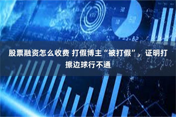 股票融资怎么收费 打假博主“被打假”，证明打擦边球行不通