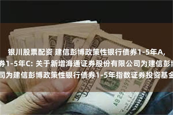 银川股票配资 建信彭博政策性银行债券1-5年A,建信彭博政策性银行债券1-5年C: 关于新增海通证券股份有限公司为建信彭博政策性银行债券1-5年指数证券投资基金销售机构的公告