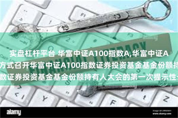 实盘杠杆平台 华富中证A100指数A,华富中证A100指数C: 关于以通讯方式召开华富中证A100指数证券投资基金基金份额持有人大会的第一次提示性公告