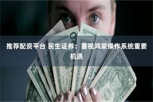 推荐配资平台 民生证券：重视鸿蒙操作系统重要机遇