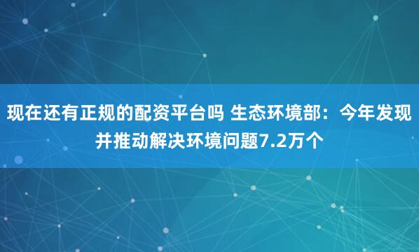 现在还有正规的配资平台吗 生态环境部：今年发现并推动解决环境问题7.2万个