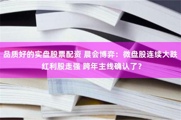 品质好的实盘股票配资 晨会博弈：微盘股连续大跌 红利股走强 跨年主线确认了？