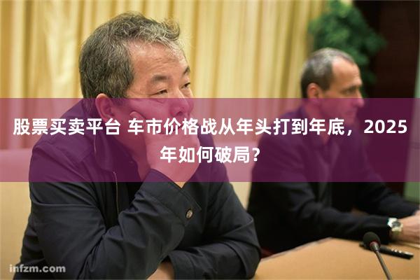 股票买卖平台 车市价格战从年头打到年底，2025年如何破局？