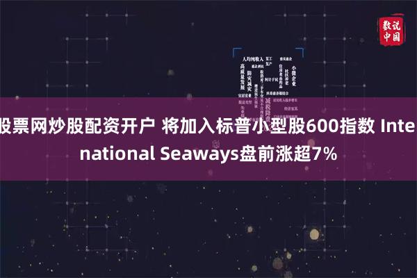 股票网炒股配资开户 将加入标普小型股600指数 International Seaways盘前涨超7%