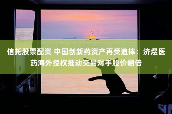 信托股票配资 中国创新药资产再受追捧：济煜医药海外授权推动交易对手股价翻倍