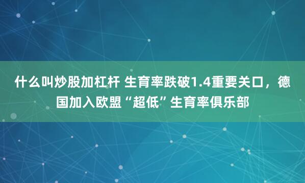 什么叫炒股加杠杆 生育率跌破1.4重要关口，德国加入欧盟“超低”生育率俱乐部