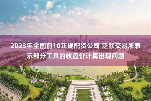 2023年全国前10正规配资公司 泛欧交易所表示部分工具的收盘价计算出现问题