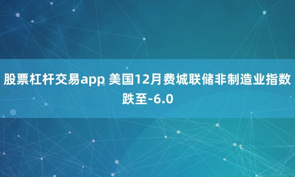 股票杠杆交易app 美国12月费城联储非制造业指数跌至-6.0