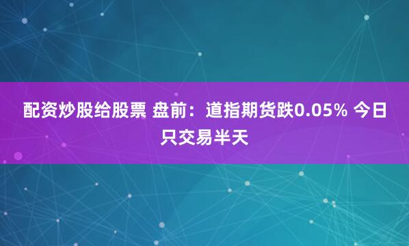 配资炒股给股票 盘前：道指期货跌0.05% 今日只交易半天