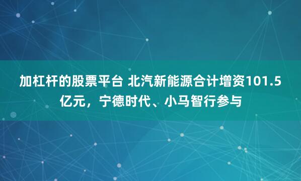 加杠杆的股票平台 北汽新能源合计增资101.5亿元，宁德时代、小马智行参与