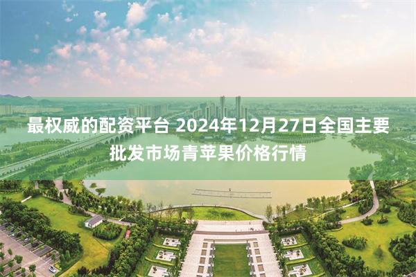 最权威的配资平台 2024年12月27日全国主要批发市场青苹果价格行情