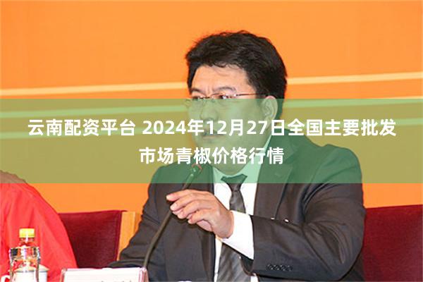 云南配资平台 2024年12月27日全国主要批发市场青椒价格行情