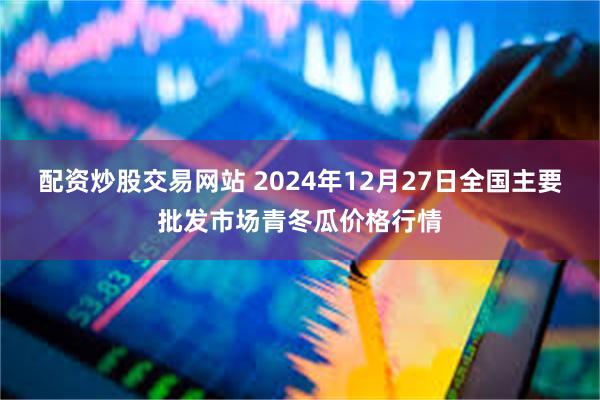 配资炒股交易网站 2024年12月27日全国主要批发市场青冬瓜价格行情