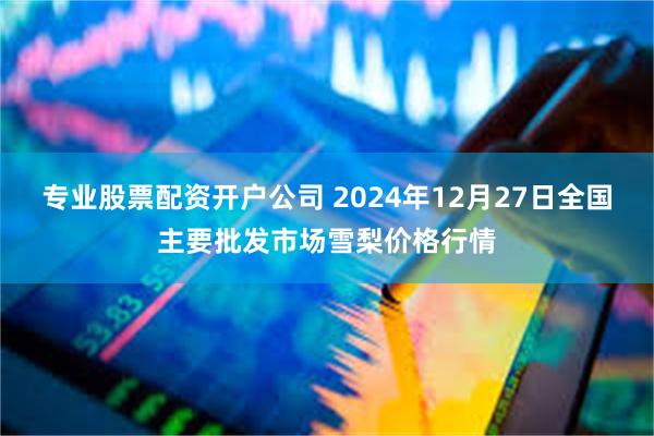 专业股票配资开户公司 2024年12月27日全国主要批发市场雪梨价格行情