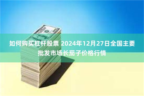 如何购买杠杆股票 2024年12月27日全国主要批发市场长茄子价格行情