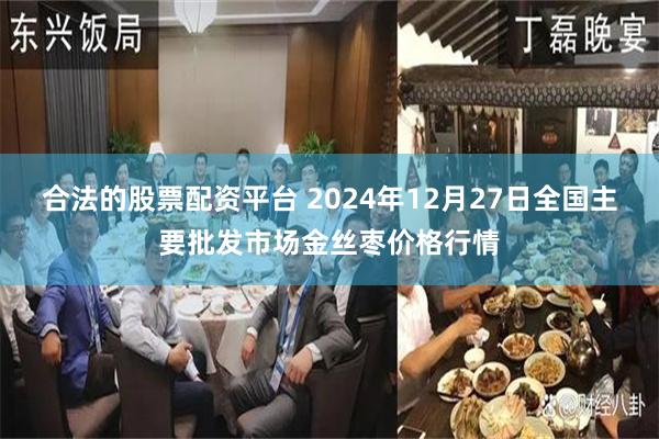 合法的股票配资平台 2024年12月27日全国主要批发市场金丝枣价格行情