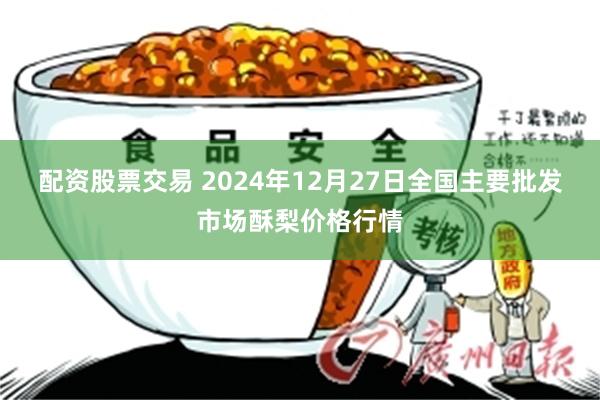 配资股票交易 2024年12月27日全国主要批发市场酥梨价格行情