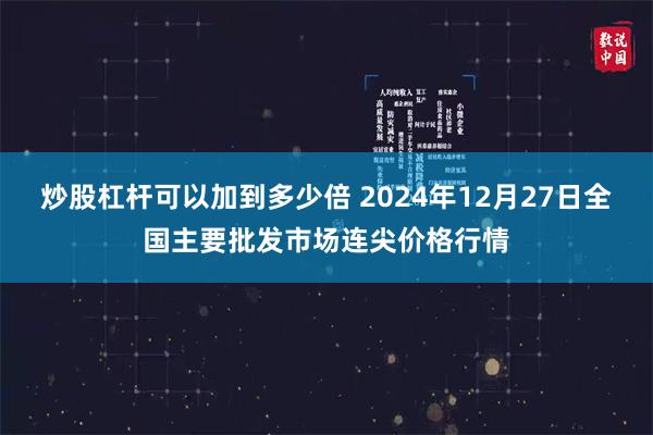 炒股杠杆可以加到多少倍 2024年12月27日全国主要批发市场连尖价格行情