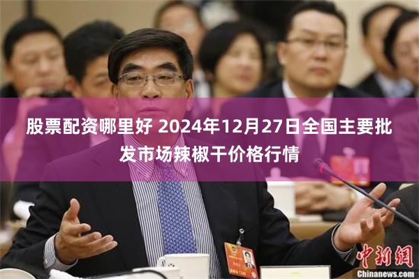 股票配资哪里好 2024年12月27日全国主要批发市场辣椒干价格行情