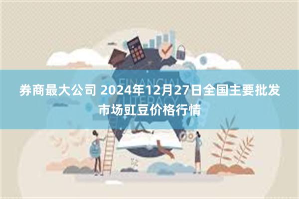 券商最大公司 2024年12月27日全国主要批发市场豇豆价格行情