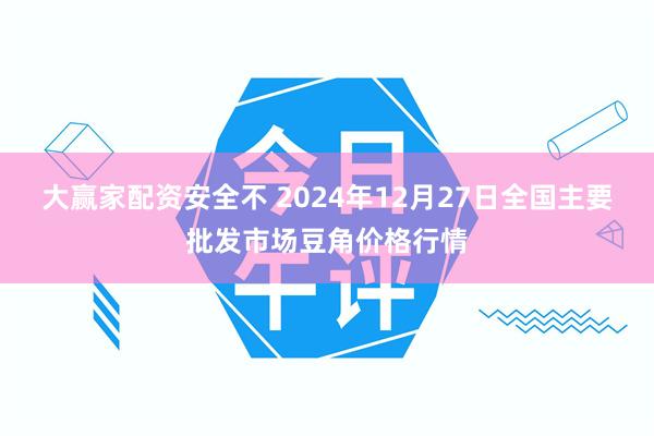 大赢家配资安全不 2024年12月27日全国主要批发市场豆角价格行情