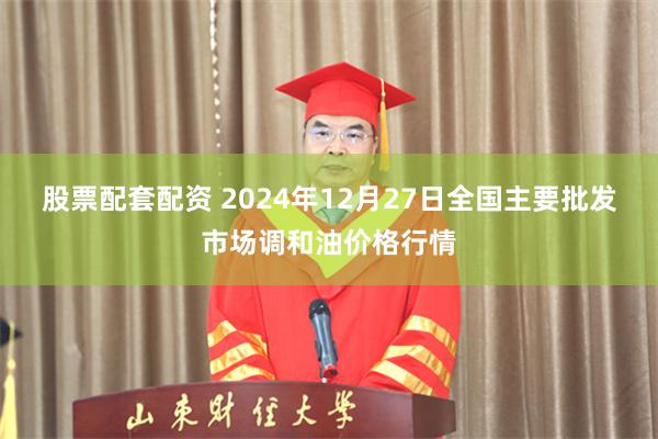 股票配套配资 2024年12月27日全国主要批发市场调和油价格行情