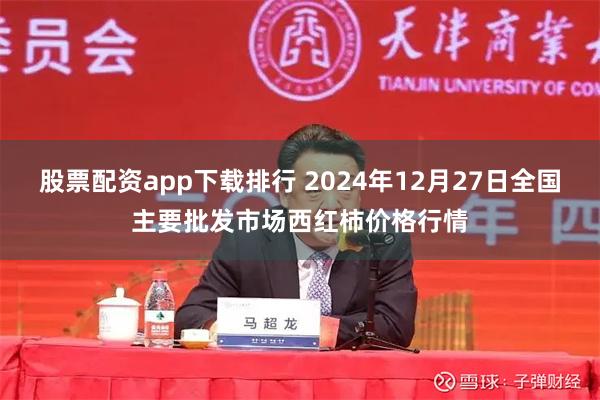 股票配资app下载排行 2024年12月27日全国主要批发市场西红柿价格行情