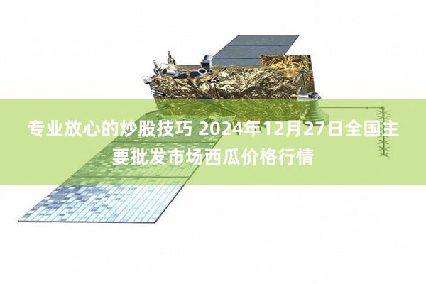 专业放心的炒股技巧 2024年12月27日全国主要批发市场西瓜价格行情