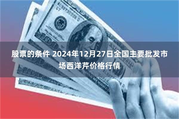 股票的条件 2024年12月27日全国主要批发市场西洋芹价格行情