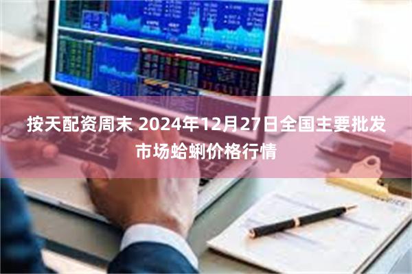 按天配资周末 2024年12月27日全国主要批发市场蛤蜊价格行情