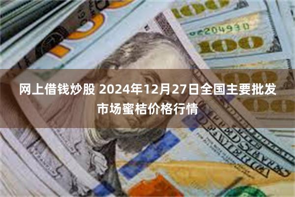 网上借钱炒股 2024年12月27日全国主要批发市场蜜桔价格行情