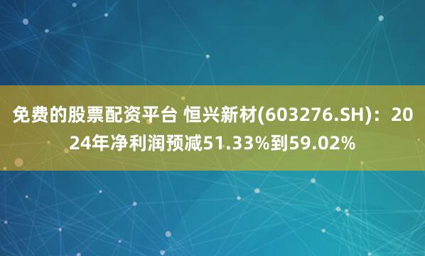 免费的股票配资平台 恒兴新材(603276.SH)：2024年净利润预减51.33%到59.02%