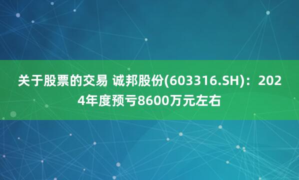 关于股票的交易 诚邦股份(603316.SH)：2024年度预亏8600万元左右