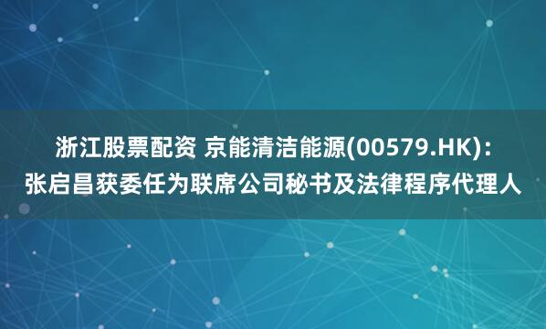 浙江股票配资 京能清洁能源(00579.HK)：张启昌获委任为联席公司秘书及法律程序代理人