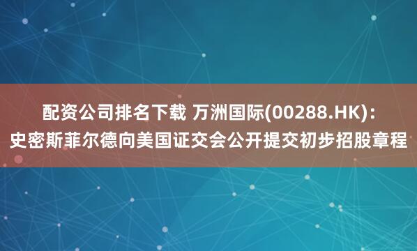 配资公司排名下载 万洲国际(00288.HK)：史密斯菲尔德向美国证交会公开提交初步招股章程