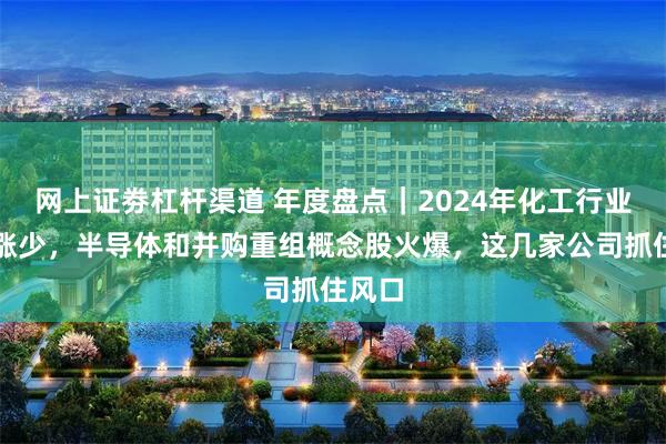 网上证劵杠杆渠道 年度盘点｜2024年化工行业跌多涨少，半导体和并购重组概念股火爆，这几家公司抓住风口