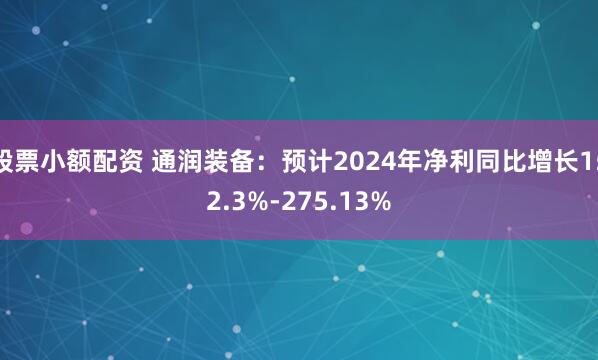 股票小额配资 通润装备：预计2024年净利同比增长152.3%-275.13%