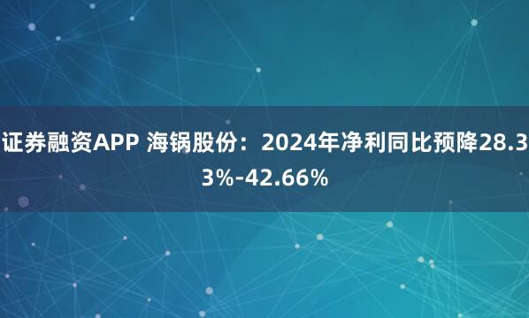 证券融资APP 海锅股份：2024年净利同比预降28.33%-42.66%