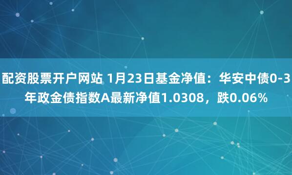 配资股票开户网站 1月23日基金净值：华安中债0-3年政金债指数A最新净值1.0308，跌0.06%