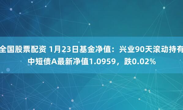 全国股票配资 1月23日基金净值：兴业90天滚动持有中短债A最新净值1.0959，跌0.02%