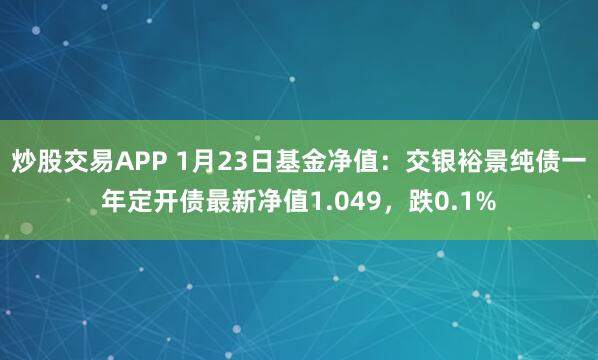 炒股交易APP 1月23日基金净值：交银裕景纯债一年定开债最新净值1.049，跌0.1%