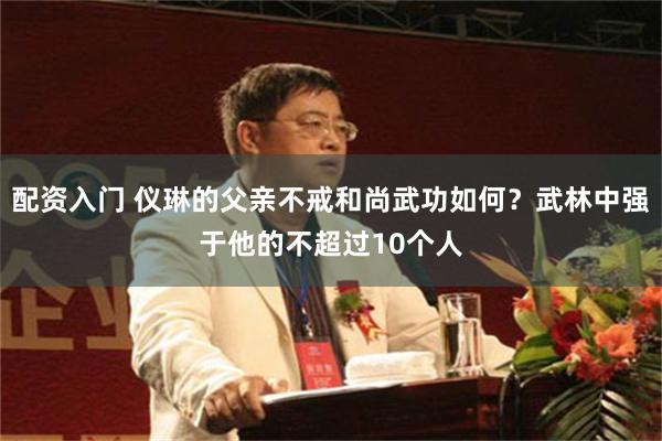 配资入门 仪琳的父亲不戒和尚武功如何？武林中强于他的不超过10个人