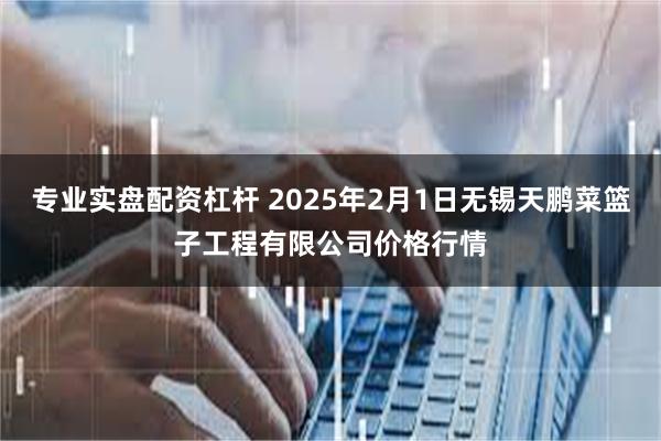 专业实盘配资杠杆 2025年2月1日无锡天鹏菜篮子工程有限公司价格行情