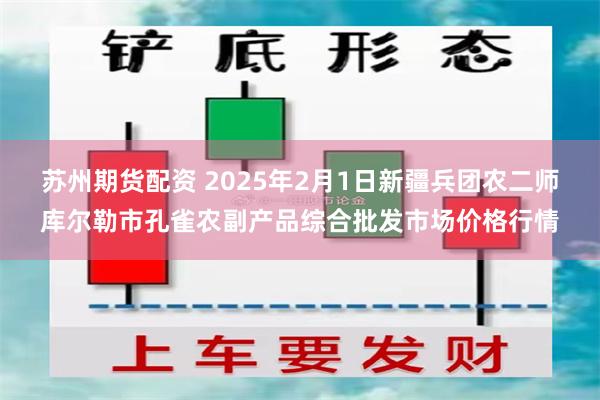 苏州期货配资 2025年2月1日新疆兵团农二师库尔勒市孔雀农副产品综合批发市场价格行情