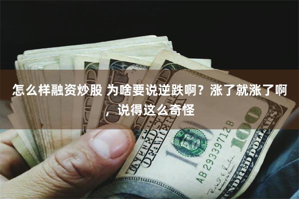 怎么样融资炒股 为啥要说逆跌啊？涨了就涨了啊，说得这么奇怪