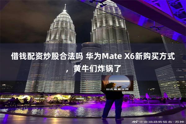 借钱配资炒股合法吗 华为Mate X6新购买方式，黄牛们炸锅了