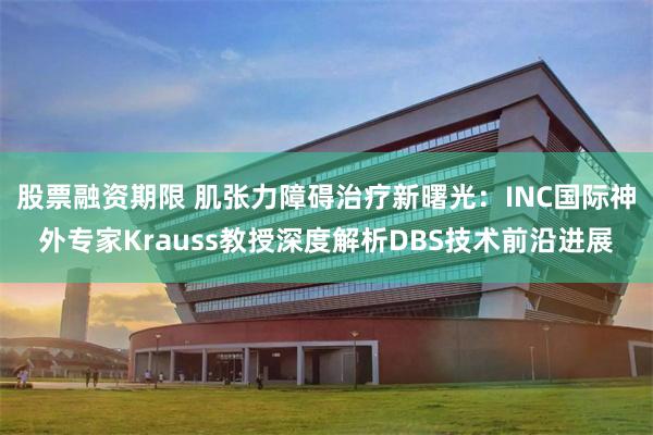 股票融资期限 肌张力障碍治疗新曙光：INC国际神外专家Krauss教授深度解析DBS技术前沿进展