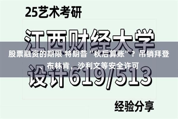 股票融资的期限 特朗普“秋后算账”？吊销拜登、布林肯，沙利文等安全许可