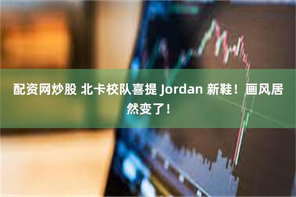 配资网炒股 北卡校队喜提 Jordan 新鞋！画风居然变了！